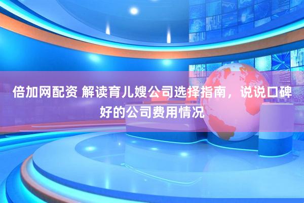 倍加网配资 解读育儿嫂公司选择指南，说说口碑好的公司费用情况