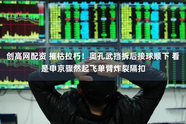 创高网配资 摧枯拉朽！奥孔武挡拆后接球顺下 看是申京骤然起飞单臂炸裂隔扣