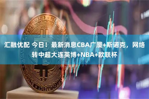 汇融优配 今日！最新消息CBA广厦+斯诺克，网络转中超大连英博+NBA+欧联杯