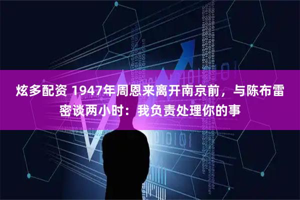 炫多配资 1947年周恩来离开南京前，与陈布雷密谈两小时：我负责处理你的事