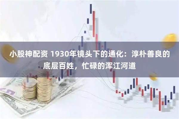 小股神配资 1930年镜头下的通化:淳朴善良的底层百姓,忙碌的浑江河道