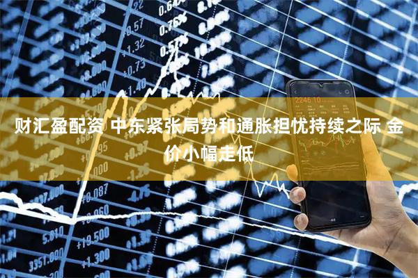 财汇盈配资 中东紧张局势和通胀担忧持续之际 金价小幅走低