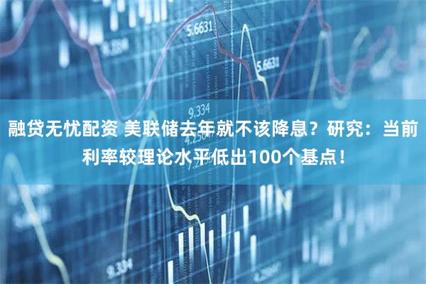 融贷无忧配资 美联储去年就不该降息？研究：当前利率较理论水平低出100个基点！