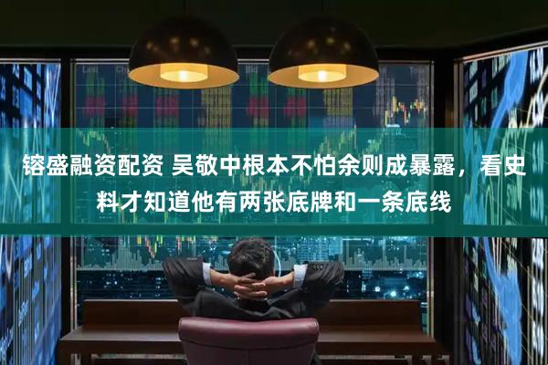 镕盛融资配资 吴敬中根本不怕余则成暴露，看史料才知道他有两张底牌和一条底线