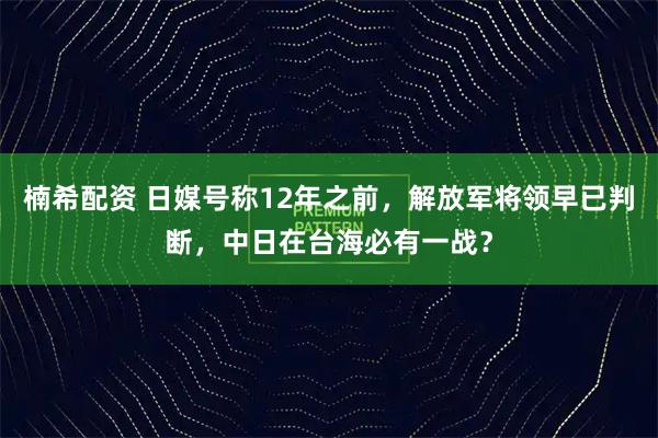 楠希配资 日媒号称12年之前，解放军将领早已判断，中日在台海必有一战？